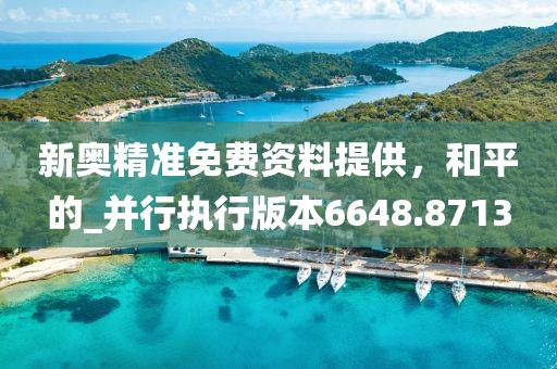 新奥精准免费资料提供，和平的_并行执行版本6648.8713