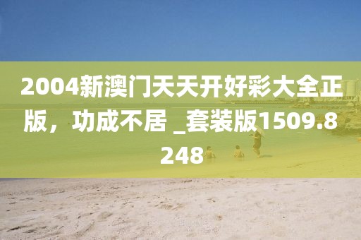 2004新澳门天天开好彩大全正版，功成不居 _套装版1509.8248