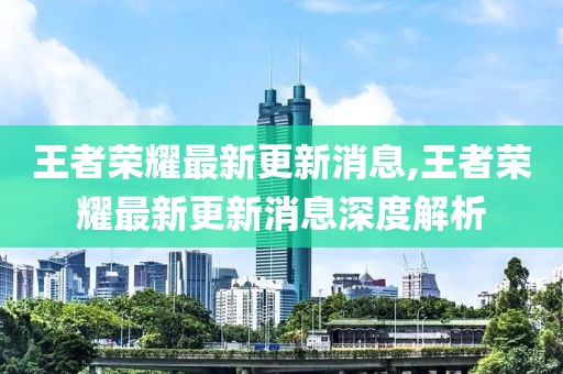 王者荣耀最新更新消息,王者荣耀最新更新消息深度解析