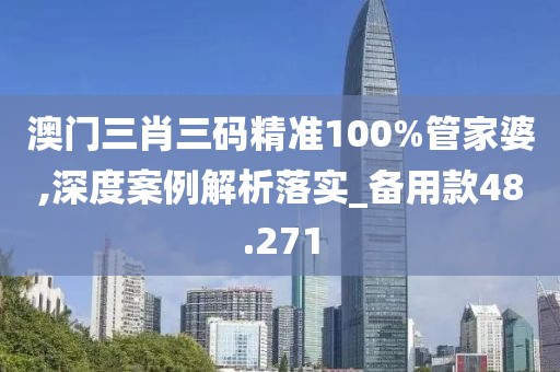 澳门三肖三码精准100%管家婆,深度案例解析落实_备用款48.271