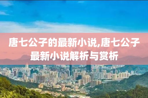 唐七公子的最新小说,唐七公子最新小说解析与赏析