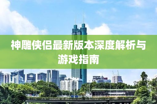 神雕侠侣最新版本深度解析与游戏指南