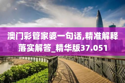 澳门彩管家婆一句话,精准解释落实解答_精华版37.051