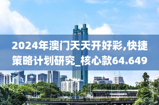 2024年澳门天天开好彩,快捷策略计划研究_核心款64.649