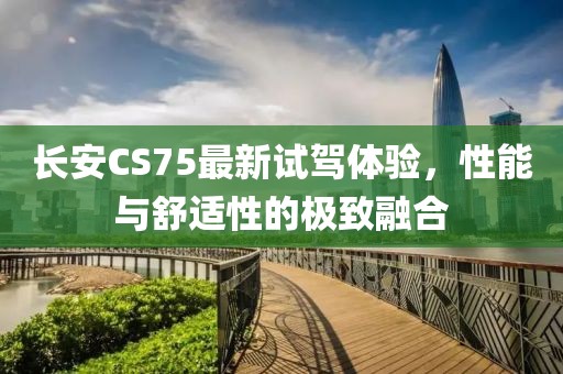 长安CS75最新试驾体验，性能与舒适性的极致融合