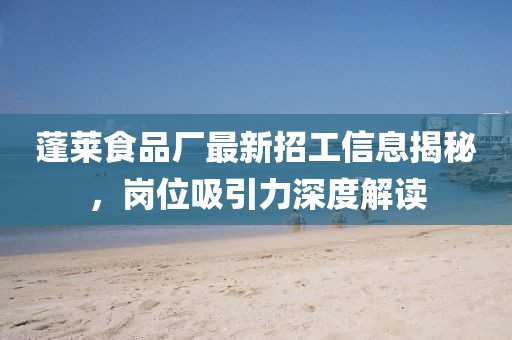 蓬莱食品厂最新招工信息揭秘，岗位吸引力深度解读