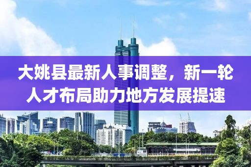大姚县最新人事调整，新一轮人才布局助力地方发展提速