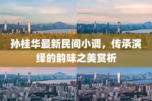 孙桂华最新民间小调，传承演绎的韵味之美赏析