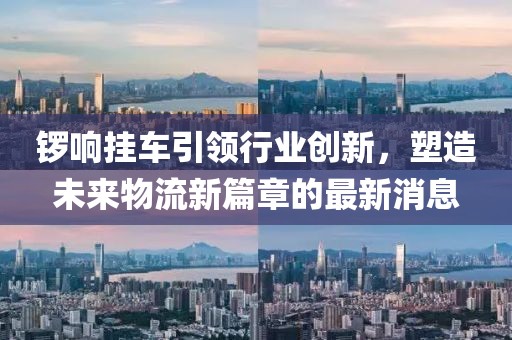 锣响挂车引领行业创新，塑造未来物流新篇章的最新消息