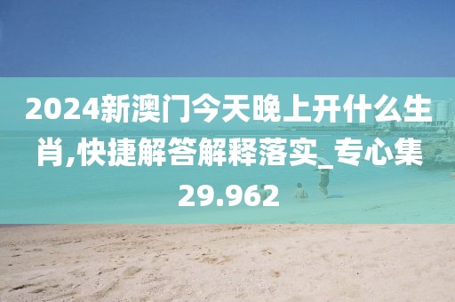 2024新澳门今天晚上开什么生肖,快捷解答解释落实_专心集29.962