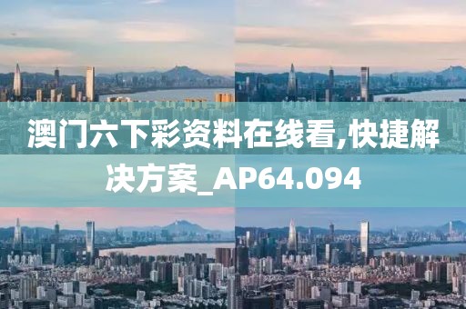 澳门六下彩资料在线看,快捷解决方案_AP64.094