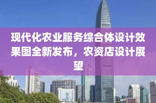 现代化农业服务综合体设计效果图全新发布，农资店设计展望