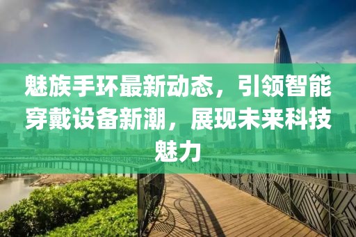 魅族手环最新动态，引领智能穿戴设备新潮，展现未来科技魅力
