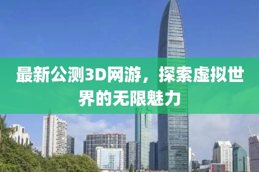 最新公测3D网游，探索虚拟世界的无限魅力