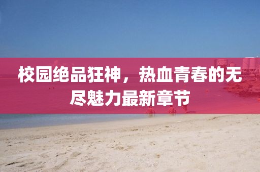 校园绝品狂神，热血青春的无尽魅力最新章节