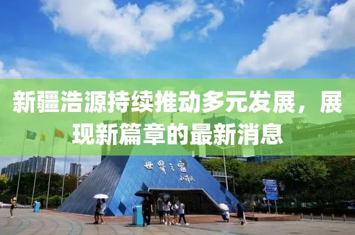 新疆浩源持续推动多元发展，展现新篇章的最新消息