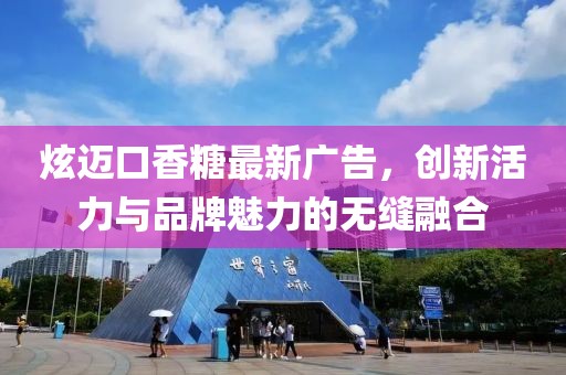 炫迈口香糖最新广告，创新活力与品牌魅力的无缝融合