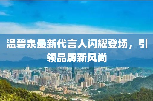 温碧泉最新代言人闪耀登场，引领品牌新风尚