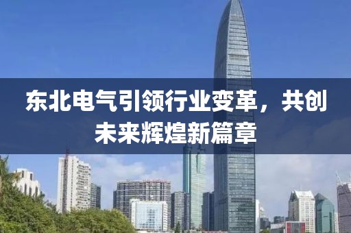 东北电气引领行业变革，共创未来辉煌新篇章
