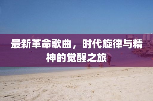 最新革命歌曲，时代旋律与精神的觉醒之旅