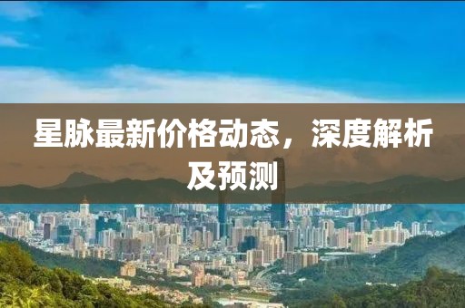 星脉最新价格动态，深度解析及预测