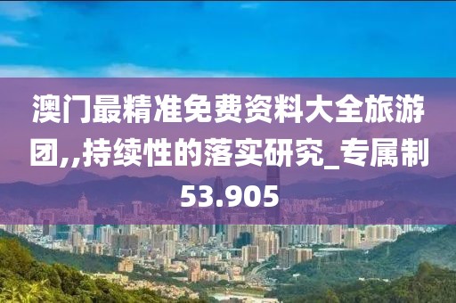 澳门最精准免费资料大全旅游团,,持续性的落实研究_专属制53.905