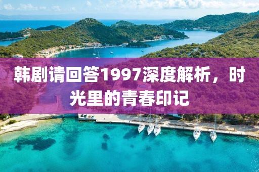 韩剧请回答1997深度解析，时光里的青春印记