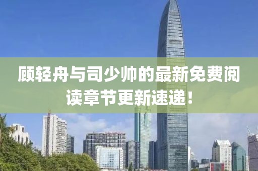 顾轻舟与司少帅的最新免费阅读章节更新速递！