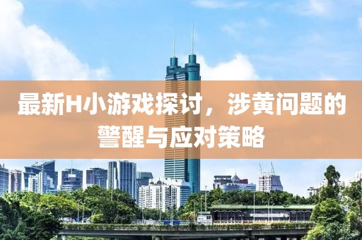 最新H小游戏探讨，涉黄问题的警醒与应对策略