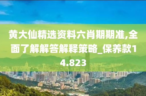 黄大仙精选资料六肖期期准,全面了解解答解释策略_保养款14.823