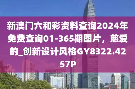 新澳门六和彩资料查询2024年免费查询01-365期图片，慈爱的_创新设计风格GY8322.4257P