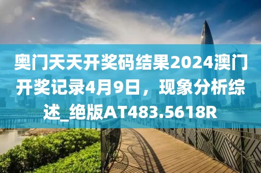 奥门天天开奖码结果2024澳门开奖记录4月9日，现象分析综述_绝版AT483.5618R