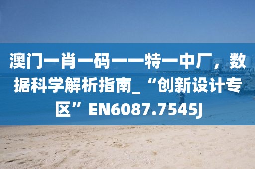 澳门一肖一码一一特一中厂，数据科学解析指南_“创新设计专区”EN6087.7545J