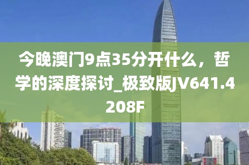 今晚澳门9点35分开什么，哲学的深度探讨_极致版JV641.4208F