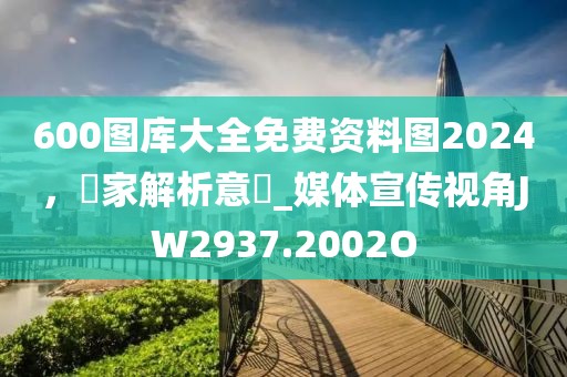 600图库大全免费资料图2024，專家解析意見_媒体宣传视角JW2937.2002O