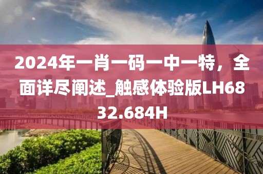 2024年一肖一码一中一特，全面详尽阐述_触感体验版LH6832.684H