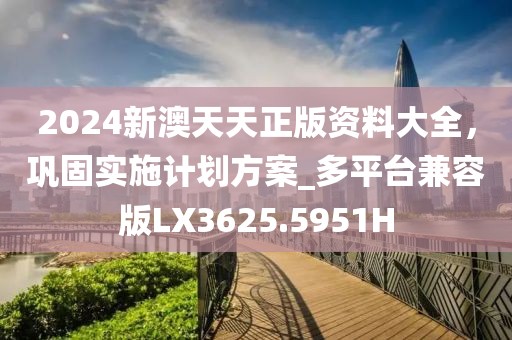 2024新澳天天正版资料大全，巩固实施计划方案_多平台兼容版LX3625.5951H