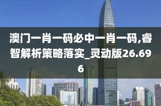 澳门一肖一码必中一肖一码,睿智解析策略落实_灵动版26.696
