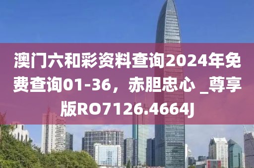 澳门六和彩资料查询2024年免费查询01-36，赤胆忠心 _尊享版RO7126.4664J