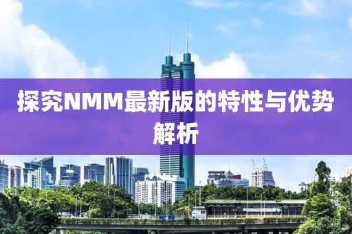 探究NMM最新版的特性与优势解析