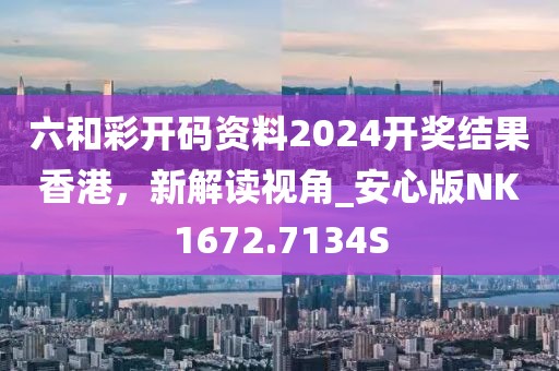 六和彩开码资料2024开奖结果香港，新解读视角_安心版NK1672.7134S