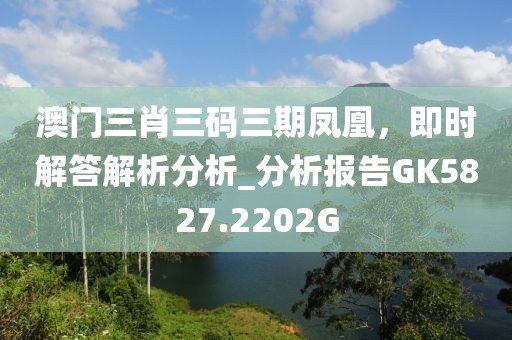澳门三肖三码三期凤凰，即时解答解析分析_分析报告GK5827.2202G