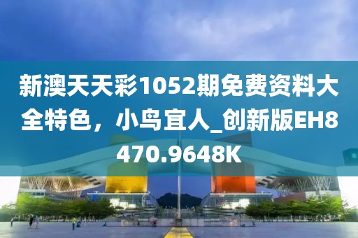 新澳天天彩1052期免费资料大全特色，小鸟宜人_创新版EH8470.9648K