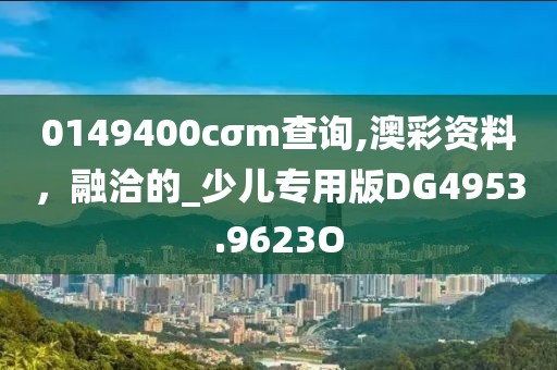 0149400cσm查询,澳彩资料，融洽的_少儿专用版DG4953.9623O