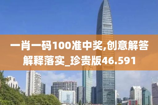 一肖一码100准中奖,创意解答解释落实_珍贵版46.591