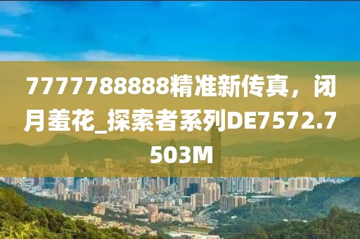 7777788888精准新传真，闭月羞花_探索者系列DE7572.7503M