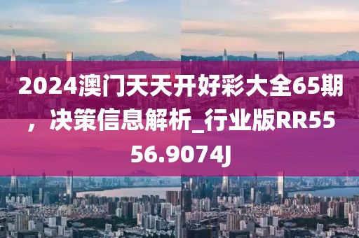 2024澳门天天开好彩大全65期，决策信息解析_行业版RR5556.9074J