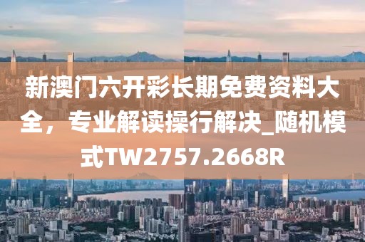 新澳门六开彩长期免费资料大全，专业解读操行解决_随机模式TW2757.2668R