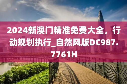 2024新澳门精准免费大全，行动规划执行_自然风版DC987.7761H