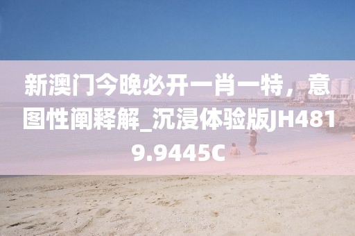 新澳门今晚必开一肖一特，意图性阐释解_沉浸体验版JH4819.9445C